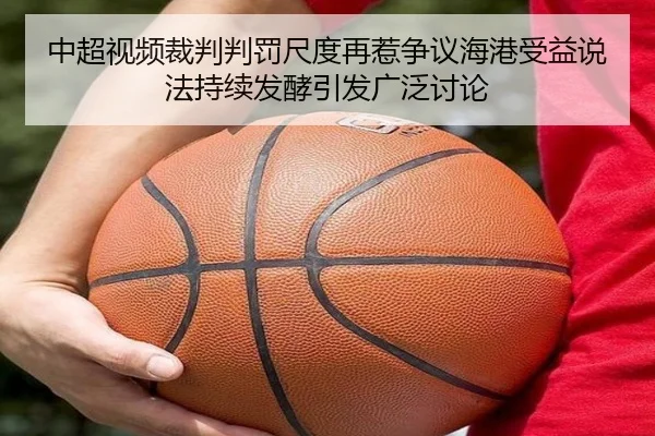 中超视频裁判判罚尺度再惹争议海港受益说法持续发酵引发广泛讨论