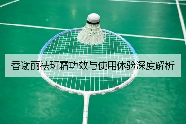 香谢丽祛斑霜功效与使用体验深度解析