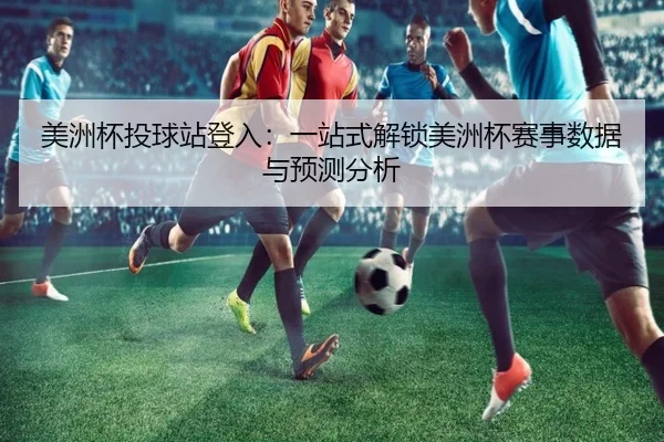 美洲杯投球站登入：一站式解锁美洲杯赛事数据与预测分析