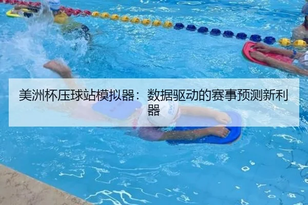 美洲杯压球站模拟器：数据驱动的赛事预测新利器
