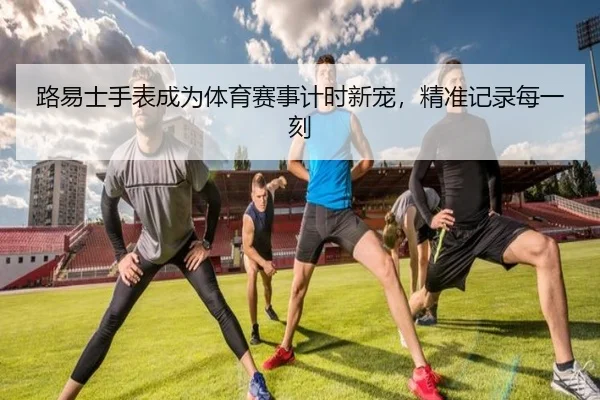 路易士手表成为体育赛事计时新宠，精准记录每一刻