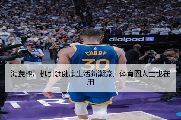 海菱榨汁机引领健康生活新潮流，体育圈人士也在用