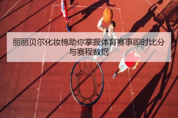 丽丽贝尔化妆棉助你掌握体育赛事即时比分与赛程数据