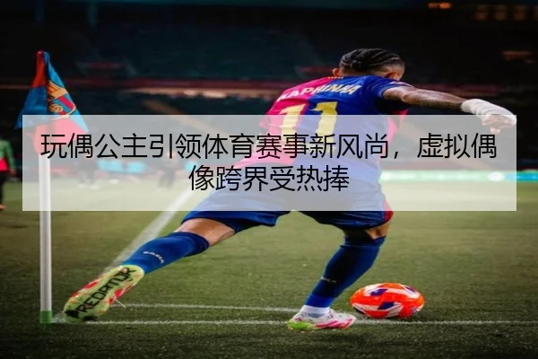 玩偶公主引领体育赛事新风尚，虚拟偶像跨界受热捧
