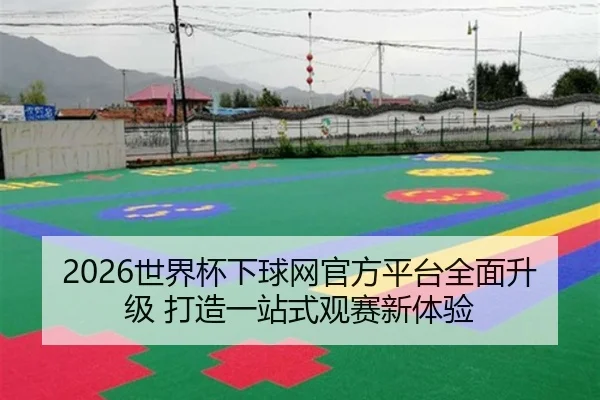 2026世界杯下球网官方平台全面升级 打造一站式观赛新体验