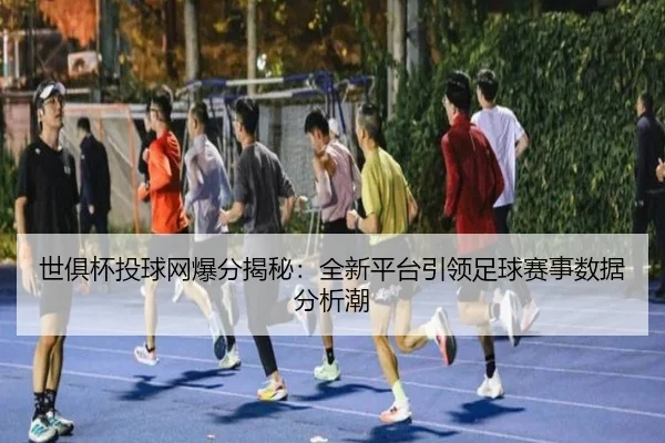 世俱杯投球网爆分揭秘：全新平台引领足球赛事数据分析潮